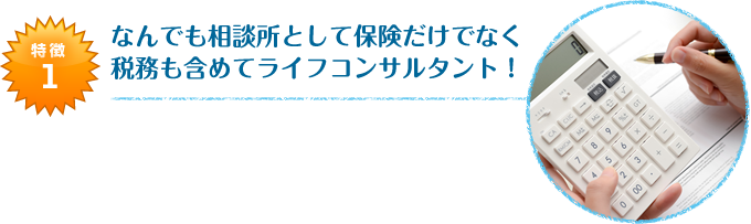 なんでも相談所として保険だけでなく税務も含めてライフコンサルタント!